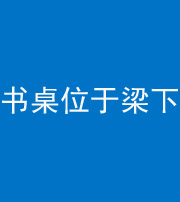 锦州阴阳风水化煞一百四十九——书桌位于梁下